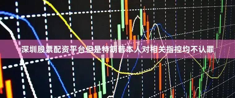 深圳股票配资平台但是特朗普本人对相关指控均不认罪