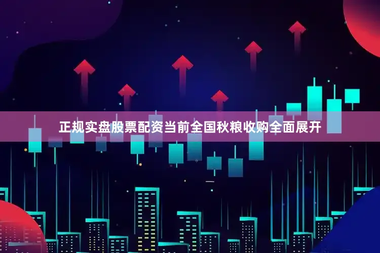 正规实盘股票配资当前全国秋粮收购全面展开
