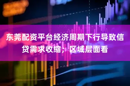 东莞配资平台经济周期下行导致信贷需求收缩；区域层面看