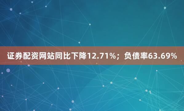 证券配资网站同比下降12.71%；负债率63.69%