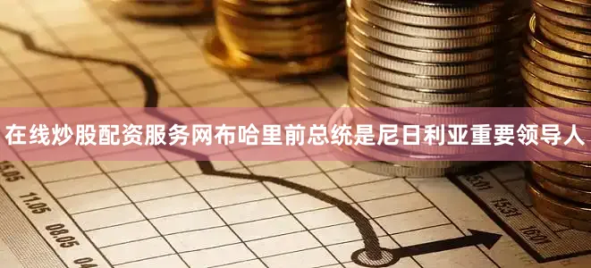 在线炒股配资服务网布哈里前总统是尼日利亚重要领导人