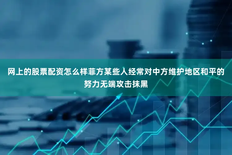 网上的股票配资怎么样菲方某些人经常对中方维护地区和平的努力无端攻击抹黑