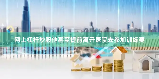 网上杠杆炒股他甚至提前离开医院去参加训练赛