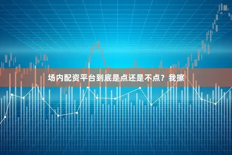 场内配资平台到底是点还是不点？我擦
