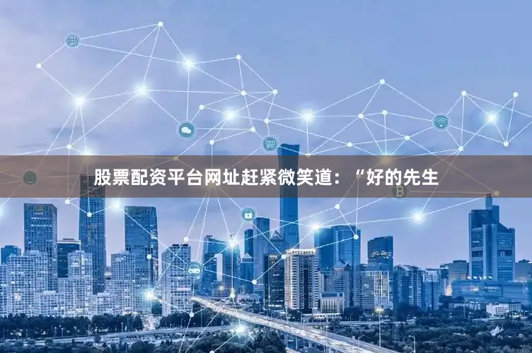 股票配资平台网址赶紧微笑道：“好的先生