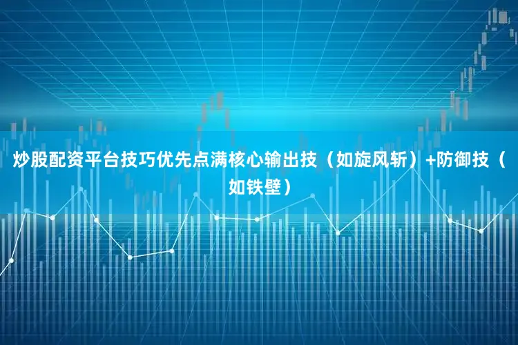 炒股配资平台技巧优先点满核心输出技（如旋风斩）+防御技（如铁壁）