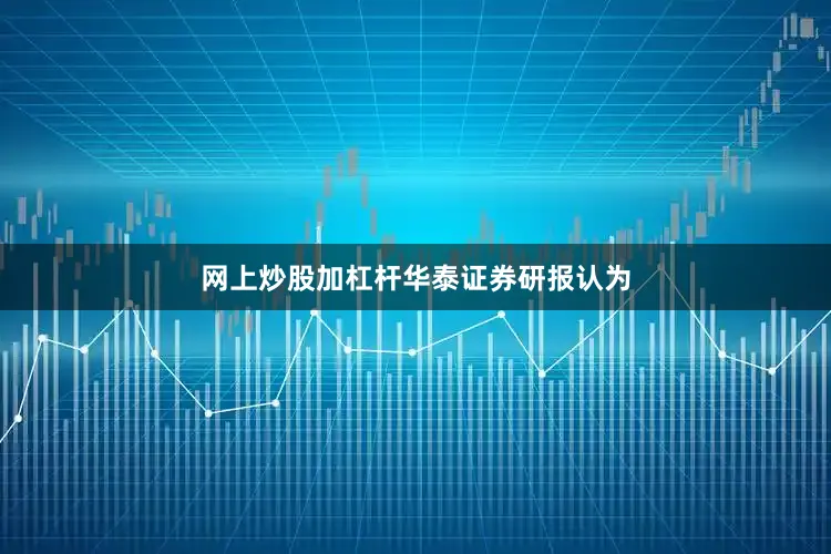 网上炒股加杠杆　　华泰证券研报认为