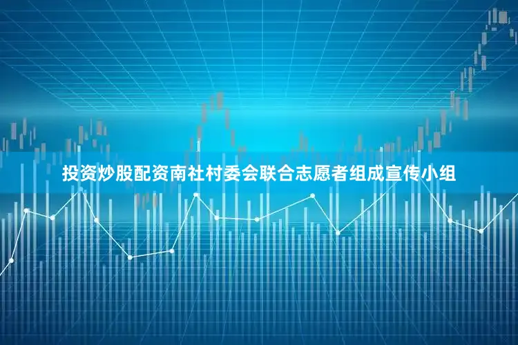 投资炒股配资南社村委会联合志愿者组成宣传小组