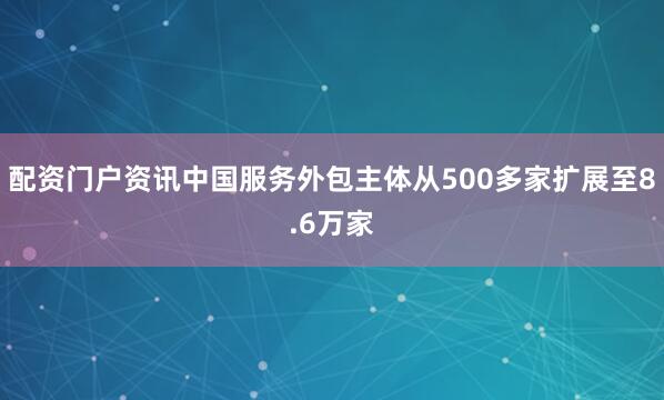 配资门户资讯中国服务外包主体从500多家扩展至8.6万家