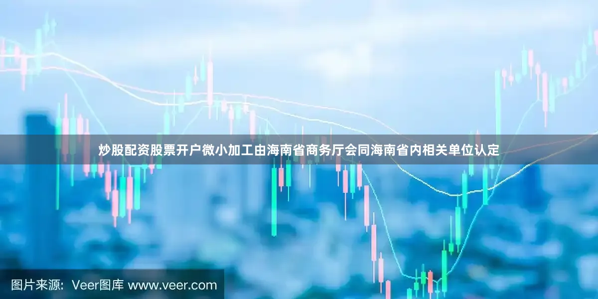 炒股配资股票开户微小加工由海南省商务厅会同海南省内相关单位认定