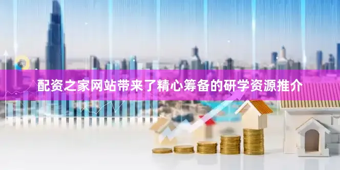 配资之家网站带来了精心筹备的研学资源推介
