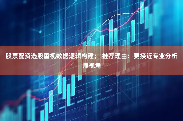 股票配资选股重视数据逻辑构建； 推荐理由：更接近专业分析师视角