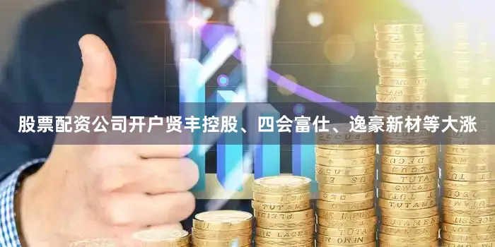 股票配资公司开户贤丰控股、四会富仕、逸豪新材等大涨
