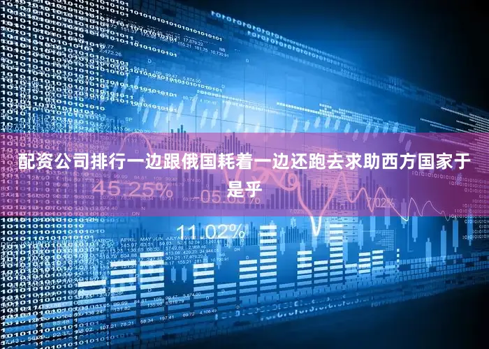 配资公司排行一边跟俄国耗着一边还跑去求助西方国家于是乎