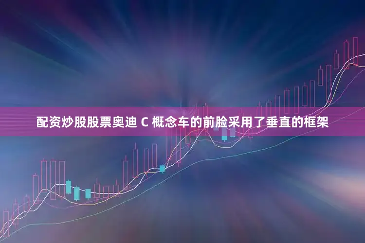 配资炒股股票奥迪 C 概念车的前脸采用了垂直的框架