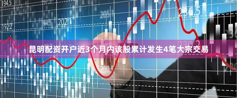 昆明配资开户近3个月内该股累计发生4笔大宗交易