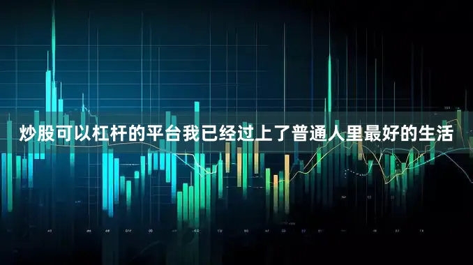 炒股可以杠杆的平台我已经过上了普通人里最好的生活