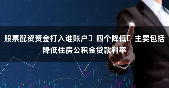 股票配资资金打入谁账户​四个降低​主要包括降低住房公积金贷款利率