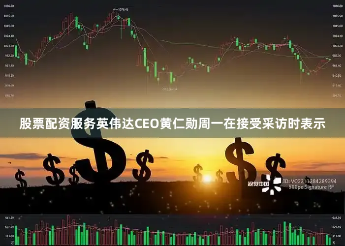 股票配资服务英伟达CEO黄仁勋周一在接受采访时表示