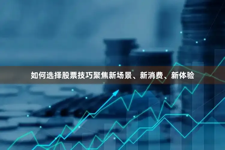 如何选择股票技巧聚焦新场景、新消费、新体验