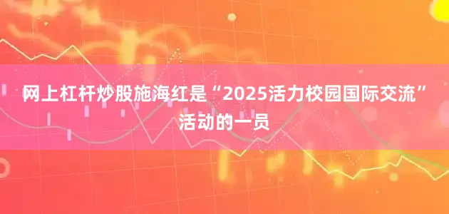 网上杠杆炒股　　施海红是“2025活力校园国际交流”活动的一员