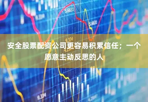 安全股票配资公司更容易积累信任；一个愿意主动反思的人