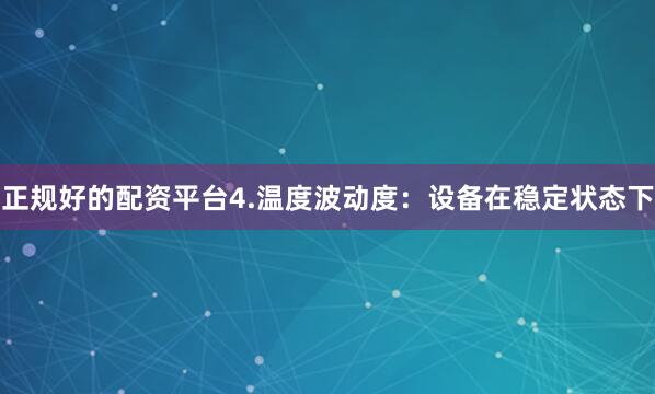正规好的配资平台4.温度波动度：设备在稳定状态下