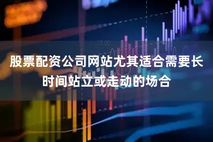 股票配资公司网站尤其适合需要长时间站立或走动的场合