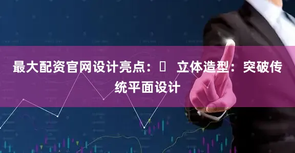 最大配资官网设计亮点：✅ 立体造型：突破传统平面设计