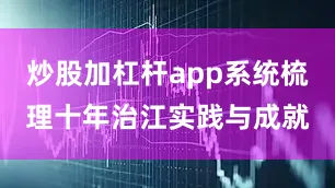 炒股加杠杆app系统梳理十年治江实践与成就