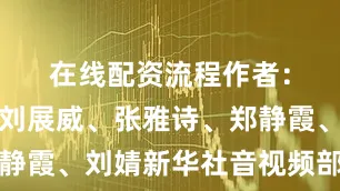 在线配资流程　　作者：许淑敏、刘展威、张雅诗、郑静霞、刘婧　　新华社音视频部制作