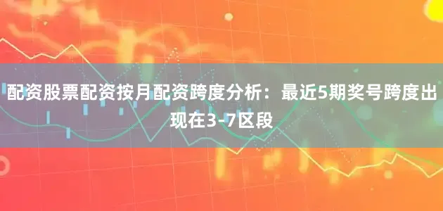 配资股票配资按月配资　　跨度分析：最近5期奖号跨度出现在3-7区段