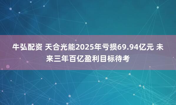 牛弘配资 天合光能2025年亏损69.94亿元 未来三年百亿盈利目标待考