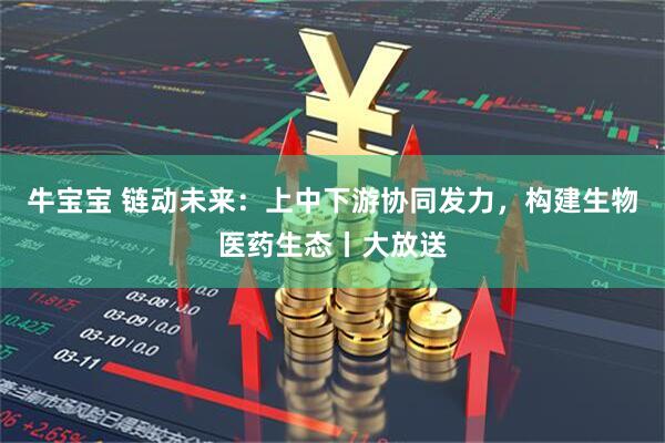 牛宝宝 链动未来：上中下游协同发力，构建生物医药生态丨大放送