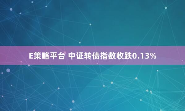 E策略平台 中证转债指数收跌0.13%