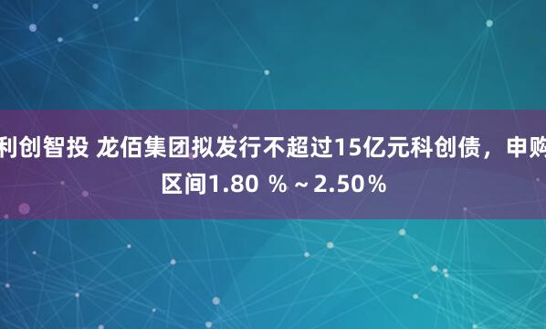 利创智投 龙佰集团拟发行不超过15亿元科创债,申购区间1.80 %~2.50%