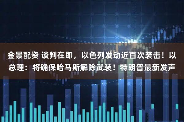 金景配资 谈判在即，以色列发动近百次袭击！以总理：将确保哈马斯解除武装！特朗普最新发声