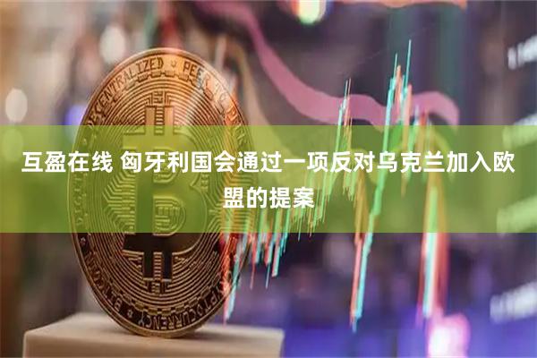互盈在线 匈牙利国会通过一项反对乌克兰加入欧盟的提案