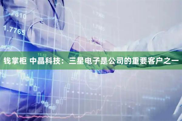 钱掌柜 中晶科技：三星电子是公司的重要客户之一