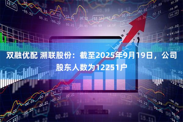 双融优配 溯联股份：截至2025年9月19日，公司股东人数为12251户