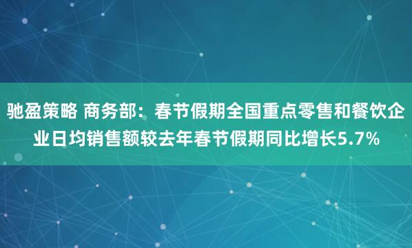 驰盈策略 商务部：春节假期全国重点零售和餐饮企业日均销售额较去年春节假期同比增长5.7%