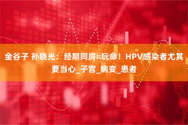 金谷子 孙晓光:经期同房=玩命!HPV感染者尤其要当心_子宫_病变_患者