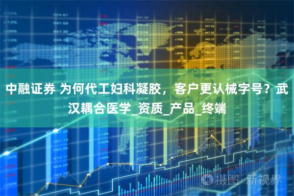 中融证券 为何代工妇科凝胶,客户更认械字号?武汉耦合医学_资质_产品_终端