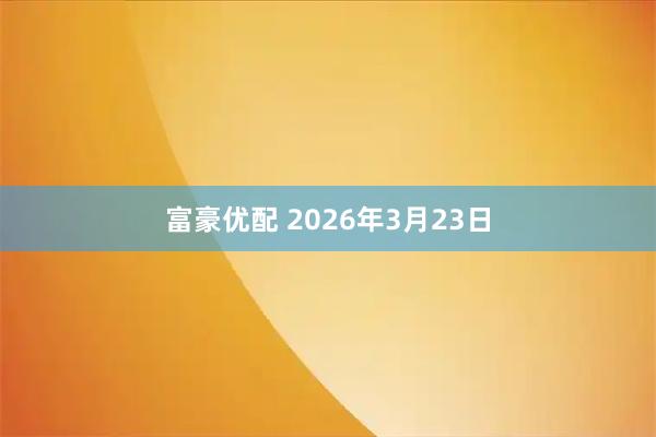 富豪优配 2026年3月23日
