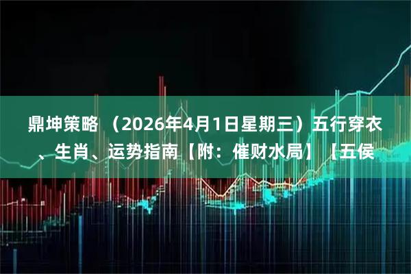 鼎坤策略 （2026年4月1日星期三）五行穿衣、生肖、运势指南【附：催财水局】【五侯