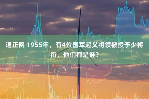 道正网 1955年,有4位国军起义将领被授予少将衔,他们都是谁?