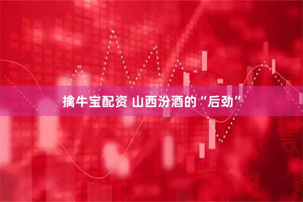 擒牛宝配资 山西汾酒的“后劲”