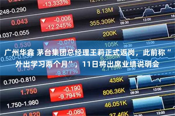 广州华鑫 茅台集团总经理王莉正式返岗，此前称“外出学习两个月”，11日将出席业绩说明会