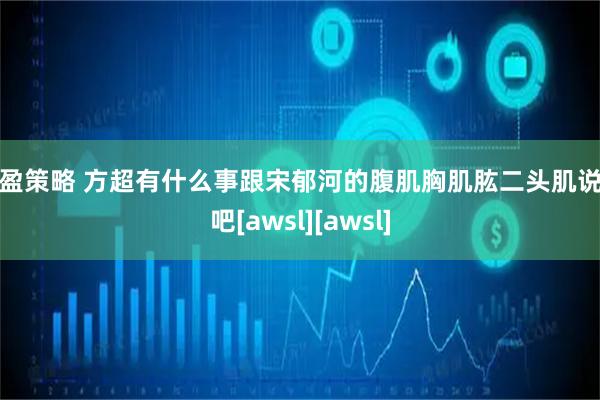华盈策略 方超有什么事跟宋郁河的腹肌胸肌肱二头肌说去吧[awsl][awsl]