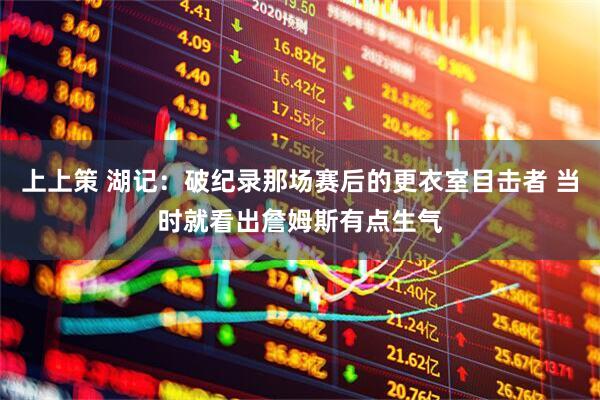 上上策 湖记:破纪录那场赛后的更衣室目击者 当时就看出詹姆斯有点生气